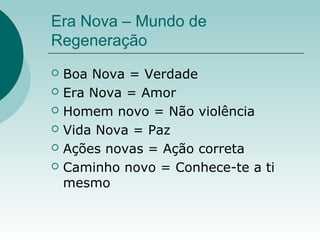 Era Nova – Mundo de
Regeneração
 Boa Nova = Verdade
 Era Nova = Amor
 Homem novo = Não violência
 Vida Nova = Paz
 Ações novas = Ação correta
 Caminho novo = Conhece-te a ti
mesmo
 