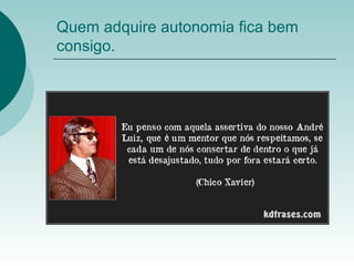 Quem adquire autonomia fica bem
consigo.
 