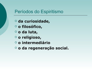 Períodos do Espiritismo
 da curiosidade,
 o filosófico,
 o da luta,
 o religioso,
 o intermediário
 o da regeneração social.
 