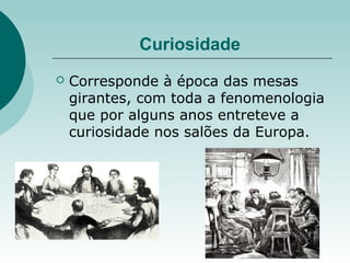Curiosidade
 Corresponde à época das mesas
girantes, com toda a fenomenologia
que por alguns anos entreteve a
curiosidade nos salões da Europa.
 