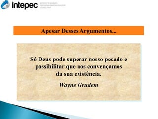 Apesar Desses Argumentos...



Só Deus pode superar nosso pecado e
  possibilitar que nos convençamos
           da sua existência.
          Wayne Grudem
 