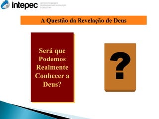 A Questão da Revelação de Deus




                        ?
 Será que
 Podemos
Realmente
Conhecer a
  Deus?
 