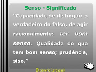 Senso - Significado
“Capacidade de distinguir o
verdadeiro do falso, de agir
racionalmente: ter bom
senso. Qualidade de que
tem bom senso; prudência,
siso.”
(Dicionário Larousse)
 