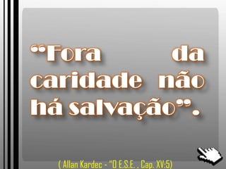 “Fora da
caridade não
há salvação”.
( Allan Kardec - “O E.S.E. , Cap. XV:5)
 
