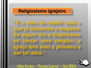 Religiosismo igrejeiro
“É o caso de repetir aqui o
que já dissemos a respeito:
Se algum dia o Espiritismo
se tornar uma religião, a
Igreja terá sido a primeira a
dar tal ideia.”
(Allan Kardec – “Revista Espírita” – Set/1864)
 