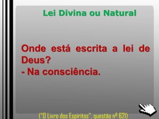 Lei Divina ou Natural
Onde está escrita a lei de
Deus?
- Na consciência.
(“O Livro dos Espíritos”, questão nº 621)
 
