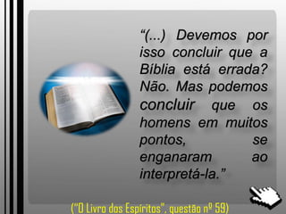 “(...) Devemos por
isso concluir que a
Bíblia está errada?
Não. Mas podemos
concluir que os
homens em muitos
pontos, se
enganaram ao
interpretá-la.”
(“O Livro dos Espíritos”, questão nº 59)
 