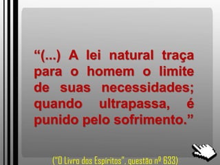 “(...) A lei natural traça
para o homem o limite
de suas necessidades;
quando ultrapassa, é
punido pelo sofrimento.”
(“O Livro dos Espíritos”, questão nº 633)
 