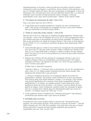 simultaneamente se levantou, sendo movida por um poder invisível; muitos
      começaram a falar em línguas e a profetizar; outros tiveram visões gloriosas; e eis
      que vi o templo repleto de anjos, fato que comuniquei à congregação. O povo da
      vizinhança veio correndo (por ouvir um som diferente dentro dele e ver uma luz
      brilhante como um pilar de fogo pousando sobre o templo), e estavam
      maravilhados com o que estava acontecendo.” (History of the Church 2:428)

      2. “Os tempos da restauração de tudo” (Atos 3:21)
      Peça a um aluno que leia Atos 3:20–21.
      • O que Pedro previu quando profetizou a respeito de uma “restauração de
        tudo”? (Ele previu a restauração do evangelho de Jesus Cristo nestes últimos
        dias por intermédio do Profeta Joseph Smith.)

      3. “Todas as coisas lhes eram comuns.” (Atos 4:32)
      Discuta Atos 4:32–5:11. Diga que os membros da Igreja primitiva “tinham tudo
      em comum”. (Atos 2:44; ver também Atos 4:32, 34–37.) Eles consagravam tudo o
      que tinham para que as necessidades de todos fossem atendidas. [Compare esse
      fato ao que aconteceu na cidade de Enoque (Moisés 7:18); entre os descendentes
      de Leí (4 Néfi 1:1–3) e os primeiros membros da Igreja desta dispensação (D&C
      42:30–34).]
      • Como Barnabé agiu ao conhecer esse sistema de consagração das propriedades?
        (Ver Atos 4:36–37.) De que modo Ananias e Safira violaram esse sistema? (Ver
        Atos 5:1–2.) O que Pedro disse a Ananias e a Safira a respeito do que tinham
        feito? (Ver Atos 5:3–4, 8–9.) Como podemos ter certeza de que somos honestos
        para com Deus?
      • Embora não vivamos sob um sistema de consagração formal, o que nos é
        exigido entregar a Deus ou compartilhar com outras pessoas? (Ver alguns
        exemplos em Ômni 1:26; Mosias 4:16; D&C 4:2; 119:4.) De que maneira às
        vezes “retemos uma parte”?
        O Élder Neal A. Maxwell comentou:
        “Ananias e Safira (...) ‘retiveram’ para si uma porção, em vez de consagrarem o
        todo. (Atos 5:1–11) Alguns jamais venderiam Jesus por trinta moedas, mas
        tampouco lhe dariam tudo o que possuem!
        (...) Temos a tendência de pensar na consagração apenas em termos de
        propriedade e dinheiro. Há, porém, tantas maneiras de se reter uma porção.
        Uma pessoa pode estar dando dinheiro e tempo, e no entanto, estar retendo
        uma porção significativa de si mesma. Outra pode compartilhar talentos
        publicamente e, no íntimo, ter orgulho pessoal. Outra ainda pode evitar
        ajoelhar-se diante do trono de Deus e, no entanto, curvar-se diante de uma
        galeria de amigos. Outra, finalmente, poderia aceitar um chamado na Igreja,
        mas ter o coração mais voltado para um determinado papel que exerça no
        mundo.” (A Liahona, janeiro de 1993, pp. 71–72.)
      • Como podemos vencer a tendência de “retermos uma parte”? Que bênçãos
        receberemos por darmos tudo o que temos ao Senhor?

      4. Atividade para os jovens
      Os professores dos jovens podem utilizar o processo de “treinamento para
      inquirir” em certas partes da lição. (Esse processo é descrito em Ensino — Não Há
      Maior Chamado, pp. 147–148.) Por exemplo: você pode fazer com que os alunos
      tentem descobrir o assunto da lição fazendo perguntas que possam ser
      respondidas com um “sim” ou um “não”.

120
 