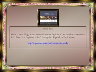 Muita Paz! 
Visite o meu Blog, a serviço da Doutrina Espírita. Com estudos comentados 
de O Livro dos Espíritos e de O Evangelho Segundo o Espiritismo. 
http://espiritual-espiritual.blogspot.com.br 
