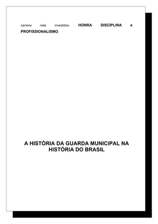 carreira nela investidos: HONRA DISCIPLINA e
PROFISSIONALISMO.
A HISTÓRIA DA GUARDA MUNICIPAL NA
HISTÓRIA DO BRASIL
 