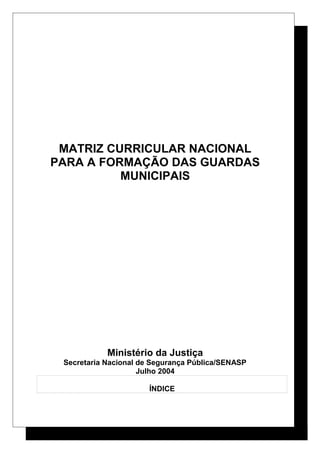 MATRIZ CURRICULAR NACIONAL
PARA A FORMAÇÃO DAS GUARDAS
MUNICIPAIS
Ministério da Justiça
Secretaria Nacional de Segurança Pública/SENASP
Julho 2004
ÍNDICE
 