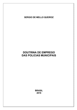 SERGIO DE MELLO QUEIROZ
DOUTRINA DE EMPREGO
DAS POLICIAS MUNICIPAIS
BRASIL
2016
 