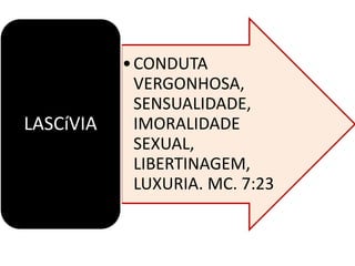 •CONDUTA
VERGONHOSA,
SENSUALIDADE,
IMORALIDADE
SEXUAL,
LIBERTINAGEM,
LUXURIA. MC. 7:23
LASCíVIA
 