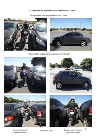 E – Aplicação das motocicletas em áreas urbanas e rural

                           Ostensividade e altura das motocicletas “street”




                         Ostensividade e altura das motocicletas “on/off road”




                                                                                                   25
Secretaria Nacional de                 Ministério da Justiça          Departamento de Políticas,
 Segurança Pública                                                      Programas e Projetos
 