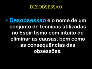 DESOBSESSÃO
• Desobsessao é o nome de um
conjunto de técnicas utilizadas
no Espiritismo com intuito de
eliminar as causas, bem como
as consequências das
obsessões.
 