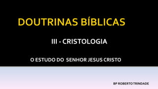 III - CRISTOLOGIA
BP ROBERTOTRINDADE
O ESTUDO DO SENHOR JESUS CRISTO
 