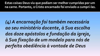 Estas coisas Deus viu que podiam ser melhor cumpridas por um
na carne. Portanto, o Cristo encarnado foi enviado a cumpri-las.
 