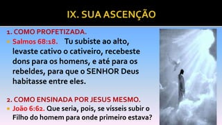 1. COMO PROFETIZADA.
 Salmos 68:18. Tu subiste ao alto,
levaste cativo o cativeiro, recebeste
dons para os homens, e até para os
rebeldes, para que o SENHOR Deus
habitasse entre eles.
2. COMO ENSINADA POR JESUS MESMO.
 João 6:62. Que seria, pois, se vísseis subir o
Filho do homem para onde primeiro estava?
 