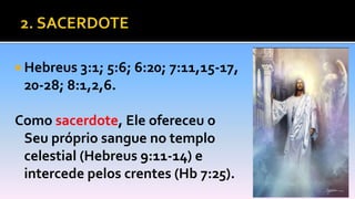  Hebreus 3:1; 5:6; 6:20; 7:11,15-17,
20-28; 8:1,2,6.
Como sacerdote, Ele ofereceu o
Seu próprio sangue no templo
celestial (Hebreus 9:11-14) e
intercede pelos crentes (Hb 7:25).
 