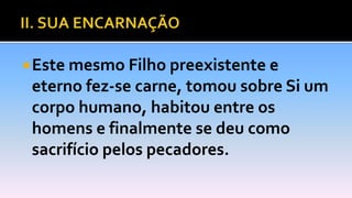 Este mesmo Filho preexistente e
eterno fez-se carne, tomou sobre Si um
corpo humano, habitou entre os
homens e finalmente se deu como
sacrifício pelos pecadores.
 