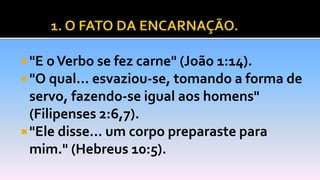  "E oVerbo se fez carne" (João 1:14).
 "O qual... esvaziou-se, tomando a forma de
servo, fazendo-se igual aos homens"
(Filipenses 2:6,7).
 "Ele disse... um corpo preparaste para
mim." (Hebreus 10:5).
 