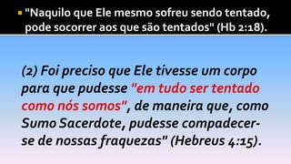  "Naquilo que Ele mesmo sofreu sendo tentado,
pode socorrer aos que são tentados" (Hb 2:18).
 
