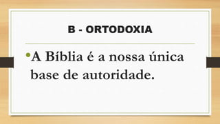 B - ORTODOXIA
•A Bíblia é a nossa única
base de autoridade.
 