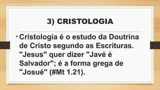 3) CRISTOLOGIA
•Cristologia é o estudo da Doutrina
de Cristo segundo as Escrituras.
"Jesus" quer dizer "Javé é
Salvador"; é a forma grega de
"Josué" (#Mt 1.21).
 