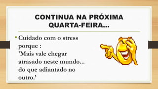 CONTINUA NA PRÓXIMA
QUARTA-FEIRA...
•Cuidado com o stress
porque :
'Mais vale chegar
atrasado neste mundo...
do que adiantado no
outro.’
 