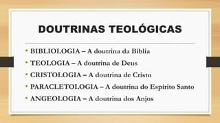 DOUTRINAS TEOLÓGICAS
• BIBLIOLOGIA – A doutrina da Bíblia
• TEOLOGIA – A doutrina de Deus
• CRISTOLOGIA – A doutrina de Cristo
• PARACLETOLOGIA – A doutrina do Espírito Santo
• ANGEOLOGIA – A doutrina dos Anjos
 