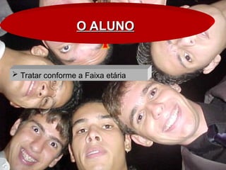 O ALUNO
O ALUNO
 Tratar conforme a Faixa etária
 