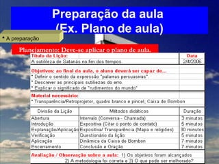 Preparação da aula
(Ex. Plano de aula)
 A preparação
Planejamento: Deve-se aplicar o plano de aula.
 