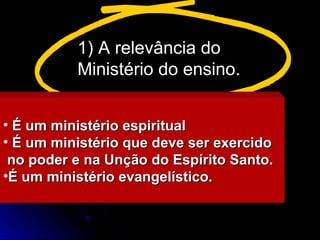 • É um ministério espiritual
É um ministério espiritual
• É um ministério que deve ser exercido
É um ministério que deve ser exercido
no poder e na Unção do Espírito Santo.
no poder e na Unção do Espírito Santo.
•É um ministério evangelístico.
É um ministério evangelístico.
1) A relevância do
Ministério do ensino.
 