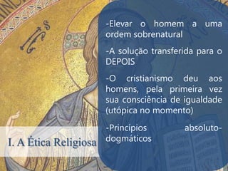 -Elevar o homem a uma
                       ordem sobrenatural
                       -A solução transferida para o
                       DEPOIS
                       -O cristianismo deu aos
                       .
                       homens, pela primeira vez
                       sua consciência de igualdade
                       (utópica no momento)
                       -Princípios        absoluto-
                       dogmáticos
I. A Ética Religiosa
 