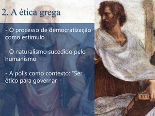 2. A ética grega
- O processo de democratização
como estímulo

- O naturalismo sucedido pelo
humanismo

- A pólis como contexto: “Ser
ético para governar
 