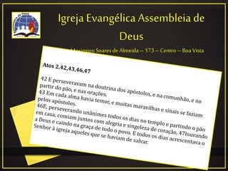 Igreja Evangélica Assembleia de
Deus
Rua: Maximino Soaresde Almeida – 173 – Centro –Boa Vista
 