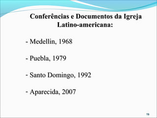 Conferências e Documentos da Igreja
         Latino-americana:

- Medellin, 1968

- Puebla, 1979

- Santo Domingo, 1992

- Aparecida, 2007


                                       19
 