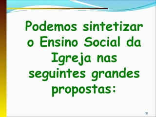 Podemos sintetizar
o Ensino Social da
    Igreja nas
seguintes grandes
    propostas:
                     33
 