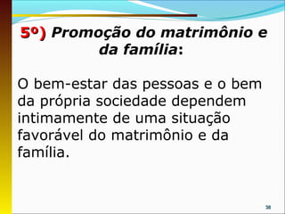 5º) Promoção do matrimônio e
         da família:

O bem-estar das pessoas e o bem
da própria sociedade dependem
intimamente de uma situação
favorável do matrimônio e da
família.


                                  38
 