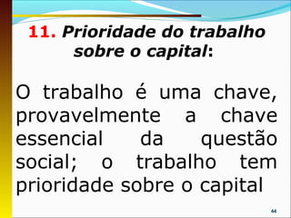 11. Prioridade do trabalho
      sobre o capital:

O trabalho é uma chave,
provavelmente a chave
essencial    da    questão
social; o trabalho tem
prioridade sobre o capital
                              44
 