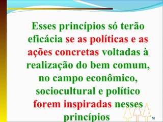 Esses princípios só terão
eficácia se as políticas e as
ações concretas voltadas à
realização do bem comum,
   no campo econômico,
  sociocultural e político
 forem inspiradas nesses
        princípios              52
 