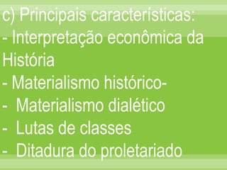 c) Principais características: - Interpretação econômica da História - Materialismo histórico- -  Materialismo dialético -  Lutas de classes -  Ditadura do proletariado 