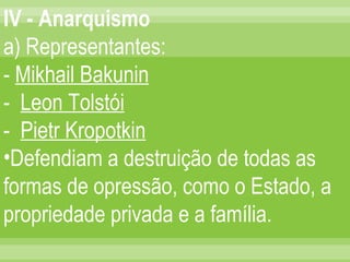 IV - Anarquismo a) Representantes: -  Mikhail Bakunin -  Leon Tolstói -  Pietr Kropotkin Defendiam a destruição de todas as formas de opressão, como o Estado, a propriedade privada e a família. 