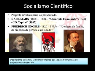 Socialismo Cientifico
O socialismo científico, também conhecido por socialismo marxista ou
simplesmente marxismo
 