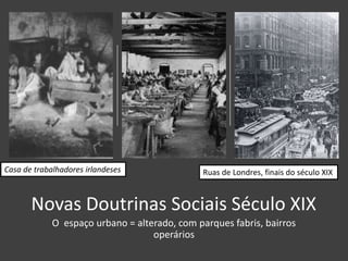 Novas Doutrinas Sociais Século XIX
O espaço urbano = alterado, com parques fabris, bairros
operários
Ruas de Londres, finais do século XIXCasa de trabalhadores irlandeses
 
