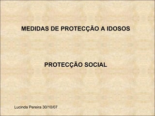MEDIDAS DE PROTECÇÃO A IDOSOS PROTECÇÃO SOCIAL Lucinda Pereira 30/10/07 
