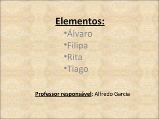 Elementos: Álvaro Filipa Rita Tiago Professor responsável : Alfredo Garcia 