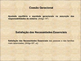 Coesão Geracional Ajustado equilíbrio e equidade geracionais na assunção das responsabilidades do sistema . (Artigo 14º) Satisfação das Necessidades Essenciais Satisfação das Necessidades Essenciais  das pessoas e das famílias mais carenciadas. (Artigo 83º, a)) 