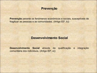 Prevenção Prevenção  perante os fenómenos económicos e sociais, susceptíveis de fragilizar as pessoas e as comunidades. (Artigo 83º, b)) Desenvolvimento Social Desenvolvimento Social  através da qualificação e integração comunitária dos indivíduos. (Artigo 83º, e)) 